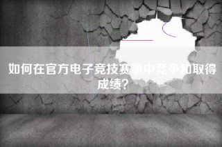 如何在官方电子竞技赛事中竞争和取得成绩？