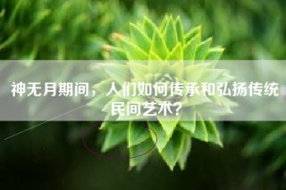 神无月期间，人们如何传承和弘扬传统民间艺术？