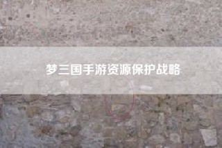 梦三国手游资源保护战略