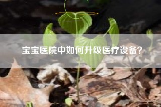 宝宝医院中如何升级医疗设备？
