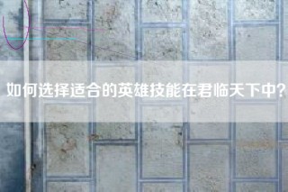 如何选择适合的英雄技能在君临天下中？