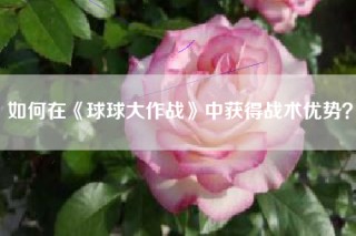 如何在《球球大作战》中获得战术优势？