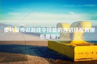 奥特曼传说游戏中技能的连招搭配有哪些要领？