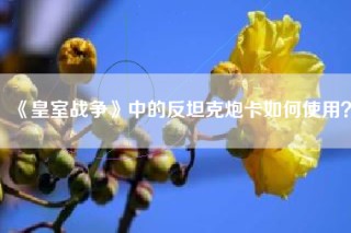 《皇室战争》中的反坦克炮卡如何使用？