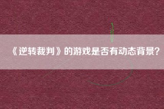 《逆转裁判》的游戏是否有动态背景？