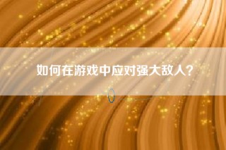 如何在游戏中应对强大敌人？