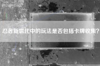 忍者新世代中的玩法是否包括卡牌收集？