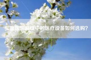 宝宝医院游戏中的医疗设备如何选购？