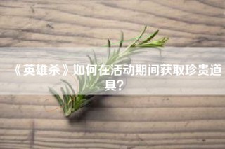 《英雄杀》如何在活动期间获取珍贵道具？