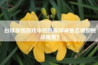 台球帝国游戏中的高级球桌是否增加挑战难度？