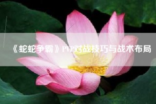 《蛇蛇争霸》PVP对战技巧与战术布局