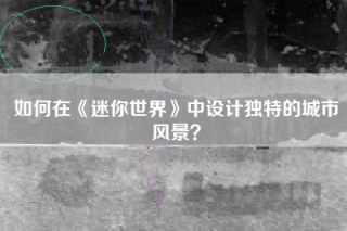 如何在《迷你世界》中设计独特的城市风景？