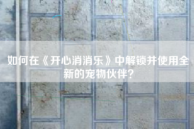 如何在《开心消消乐》中解锁并使用全新的宠物伙伴？  第1张