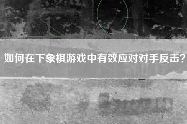 如何在下象棋游戏中有效应对对手反击？  第1张