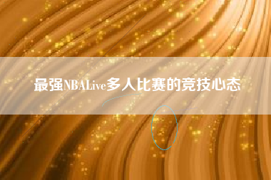 最强NBALive多人比赛的竞技心态  第1张