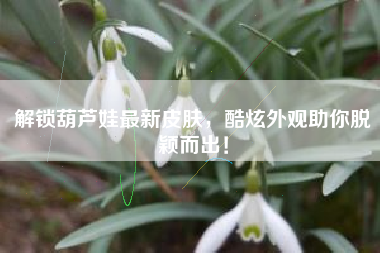 解锁葫芦娃最新皮肤，酷炫外观助你脱颖而出！  第1张