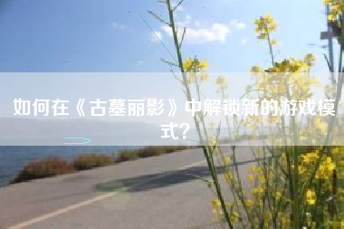 如何在《古墓丽影》中解锁新的游戏模式？  第1张