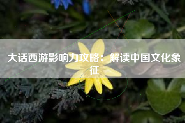 大话西游影响力攻略：解读中国文化象征  第1张
