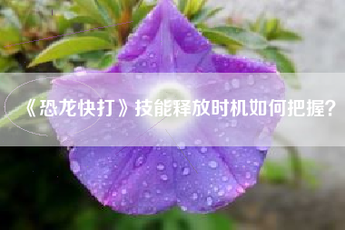 《恐龙快打》技能释放时机如何把握？  第1张