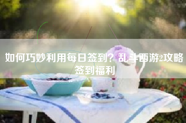 如何巧妙利用每日签到？乱斗西游2攻略签到福利  第1张