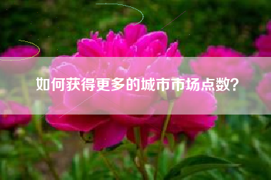 如何获得更多的城市市场点数？  第1张