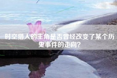 时空猎人的主角是否曾经改变了某个历史事件的走向？  第1张