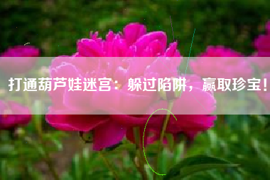 打通葫芦娃迷宫：躲过陷阱，赢取珍宝！  第1张