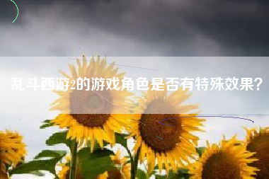 乱斗西游2的游戏角色是否有特殊效果？  第1张