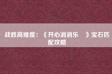 战胜高难度：《开心消消乐®》宝石匹配攻略  第1张