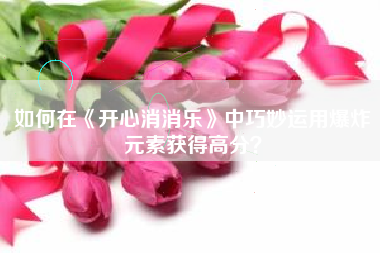 如何在《开心消消乐》中巧妙运用爆炸元素获得高分？  第1张