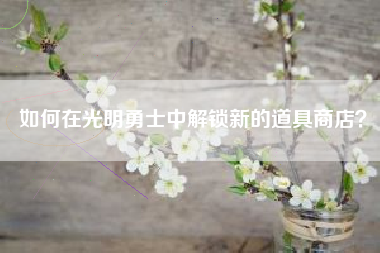 如何在光明勇士中解锁新的道具商店？  第1张