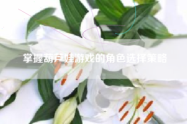 掌握葫芦娃游戏的角色选择策略  第1张