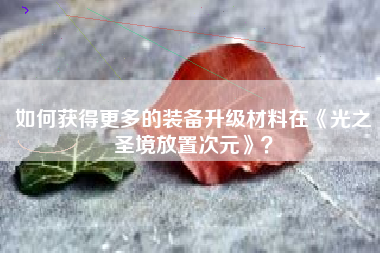 如何获得更多的装备升级材料在《光之圣境放置次元》？  第1张