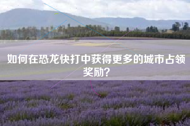 如何在恐龙快打中获得更多的城市占领奖励？  第1张