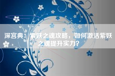 深宫典：紫妖之魂攻略，如何激活紫妖之魂提升实力？  第1张