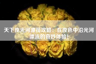 天下夜光河漂筏攻略：在夜色中沿光河漂流的奇妙体验！  第1张