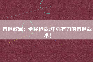 击退敌军：全民枪战2中强有力的击退战术！  第1张