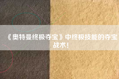 《奥特曼终极夺宝》中终极技能的夺宝战术！  第1张