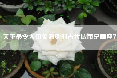 天下最令人印象深刻的古代城市是哪座？  第1张