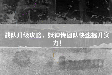 战队升级攻略，妖神传团队快速提升实力！  第1张