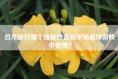 恐龙快打哪个技能适合在未知星球游戏中使用？  第1张