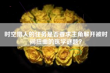 时空猎人的任务是否要求主角解开被时间扭曲的医学谜题？  第1张