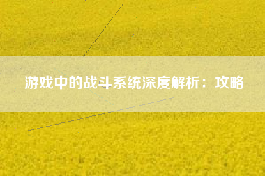 游戏中的战斗系统深度解析：攻略  第1张