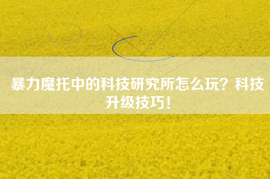 暴力魔托中的科技研究所怎么玩？科技升级技巧！  第1张