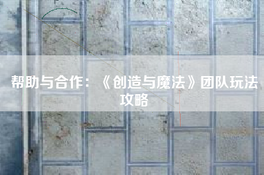 帮助与合作：《创造与魔法》团队玩法攻略  第1张