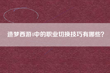 造梦西游4中的职业切换技巧有哪些？  第1张