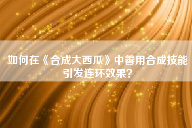 如何在《合成大西瓜》中善用合成技能引发连环效果？  第1张