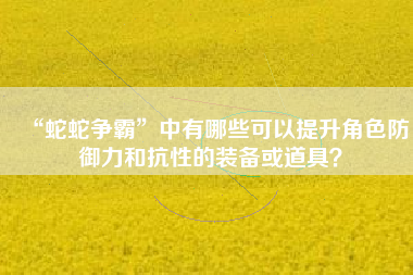 “蛇蛇争霸”中有哪些可以提升角色防御力和抗性的装备或道具？  第1张