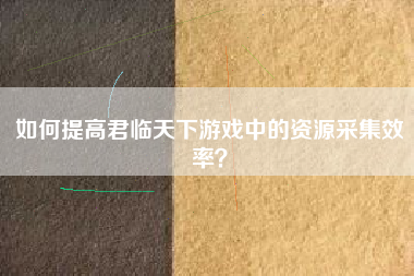 如何提高君临天下游戏中的资源采集效率？  第1张