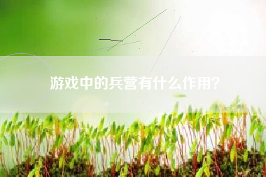 游戏中的兵营有什么作用？  第1张